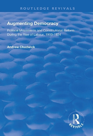 Augmenting Democracy: Political Movements and Constitutional Reform During the Rise of Labour, 1900-1924 by Andrew Chadwick 9781138607064