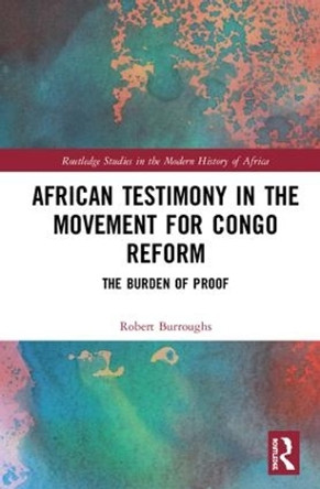 African Testimony in the Movement for Congo Reform: The Burden of Proof by Robert Burroughs 9781138631694