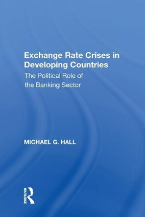 Exchange Rate Crises in Developing Countries: The Political Role of the Banking Sector by Michael G. Hall 9781138619647