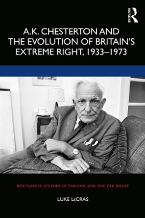 A.K. Chesterton and the Evolution of Britain's Extreme Right, 1933-1973 by Luke LeCras 9781138624115