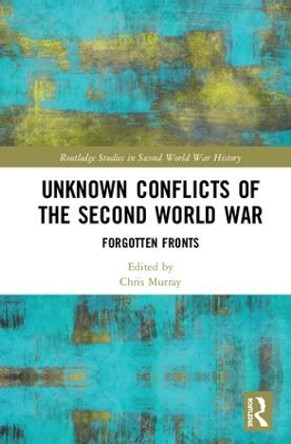 Unknown Conflicts of the Second World War: Forgotten Fronts by Chris Murray 9781138612945