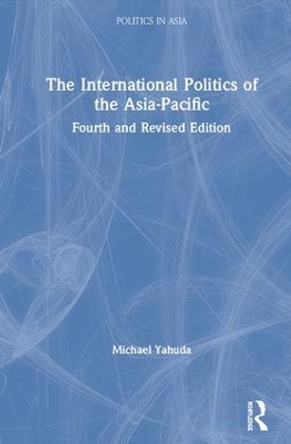 The International Politics of the Asia-Pacific: Fourth and Revised Edition by Michael B. Yahuda 9781138647060
