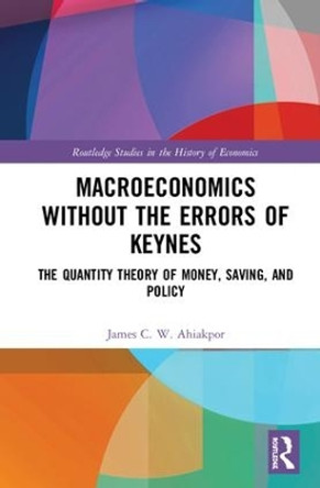 Macroeconomics without the Errors of Keynes: The Quantity Theory of Money, Saving, and Policy by James C. W. Ahiakpor 9781138658561