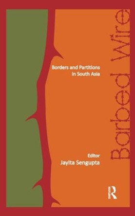 Barbed Wire: Borders and Partitions in South Asia by Jayita Sengupta 9781138662414