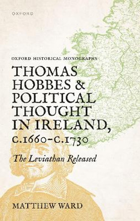 Thomas Hobbes and Political Thought in Ireland c.1660- c.1730: The Leviathan Released by Matthew Ward 9780198904120