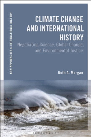 Climate Change and International History: Negotiating Science, Global Change, and Environmental Justice by Ruth A. Morgan 9781350240124