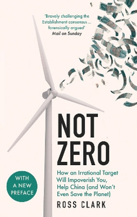 Not Zero: How an Irrational Target Will Impoverish You, Help China (and Won't Even Save the Planet) by Ross Clark 9781800752443