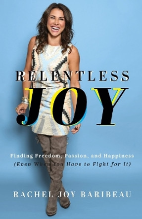 Relentless Joy – Finding Freedom, Passion, and Happiness (Even When You Have to Fight for It) by Rachel Joy Baribeau 9780800742478