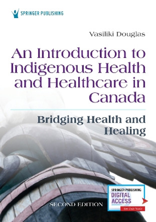 An Introduction to Indigenous Health and Healthcare in Canada: Bridging Health and Healing by Vasiliki Douglas, BSN, BA, MA, PhD 9780826164124