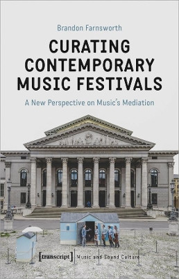 Curating Contemporary Music Festivals – A New Perspective on Music′s Mediation by Brandon Farnsworth 9783837652437