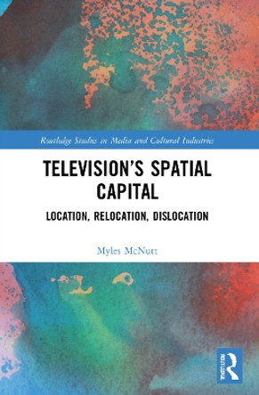 Television’s Spatial Capital: Location, Relocation, Dislocation by Myles McNutt 9780367477523