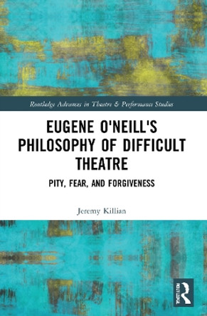 Eugene O'Neill's Philosophy of Difficult Theatre: Pity, Fear, and Forgiveness by Jeremy Killian 9780367519209