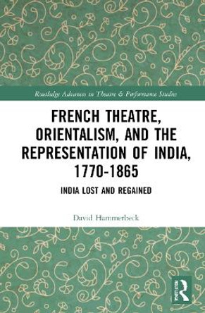 French Theatre, Orientalism, and the Representation of India, 1770-1865: India Lost and Regained by David Hammerbeck 9780367644291