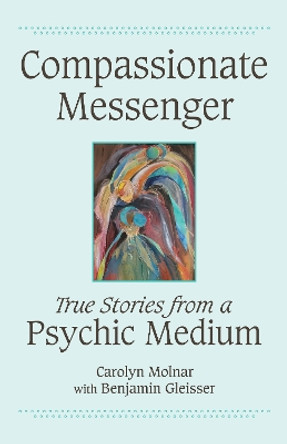 Compassionate Messenger: True Stories from a Psychic Medium by Carolyn Molnar 9781554887910