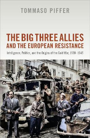The Big Three Allies and the European Resistance: Intelligence, Politics, and the Origins of the Cold War, 1939-1945 by Tommaso Piffer 9780198826347
