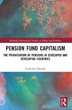 Pension Fund Capitalism: The Privatization of Pensions in Developed and Developing Countries by Leokadia Oręziak 9781032078625