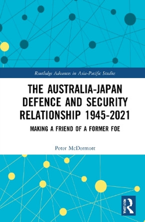 The Australia-Japan Defence and Security Relationship 1945-2021: Making a Friend of a Former Foe by Peter McDermott 9781032210186