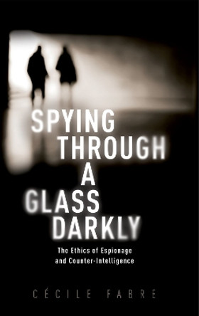 Spying Through a Glass Darkly: The Ethics of Espionage and Counter-Intelligence by Cécile Fabre 9780198912170