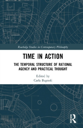 Time in Action: The Temporal Structure of Rational Agency and Practical Thought by Carla Bagnoli 9781032246864