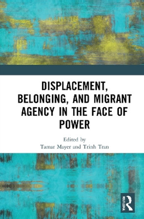 Displacement, Belonging, and Migrant Agency in the Face of Power by Tamar Mayer 9780367772949