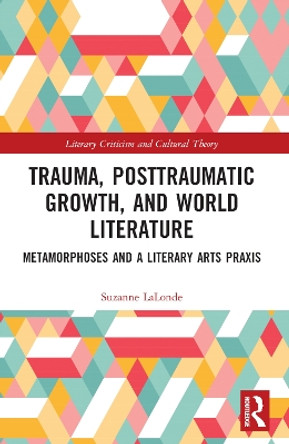 Trauma, Posttraumatic Growth, and World Literature: Metamorphoses and a Literary Arts Praxis by Suzanne LaLonde 9781032257099