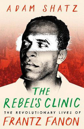 The Rebel's Clinic: The Revolutionary Lives of Frantz Fanon by Adam Shatz 9781035900046