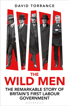 The Wild Men: The Remarkable Story of Britain's First Labour Government by David Torrance 9781399411431