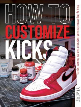 How to Customize Kicks: Step-by-Step Instructions and Inspiration from the Sneaker Experts by Customize Kicks Magazine 9780764365539