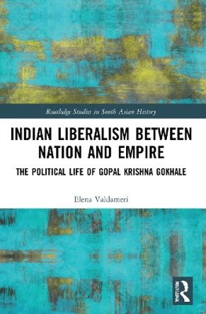 Indian Liberalism between Nation and Empire: The Political Life of Gopal Krishna Gokhale by Elena Valdameri 9781032212012