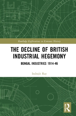 The Decline of British Industrial Hegemony: Bengal Industries 1914–46 by Indrajit Ray 9781032212036