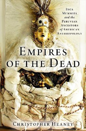 Empires of the Dead: Inca Mummies and the Peruvian Ancestors of American Anthropology by Christopher Heaney 9780197542552