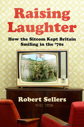 Raising Laughter: How the Sitcom Kept Britain Smiling in the ‘70s by Robert Sellers 9781803993683