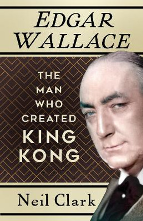 Edgar Wallace: The Man Who Created King Kong by Neil Clark 9781803993799