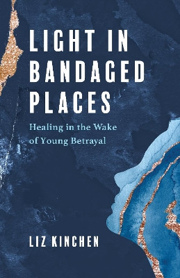 Light in Bandaged Places: Healing in the Wake of Young Betrayal by Liz Kinchen 9781647425357