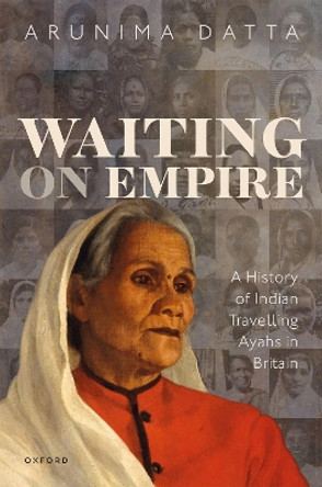Waiting on Empire: A History of Indian Travelling Ayahs in Britain by Dr Arunima Datta 9780192848239