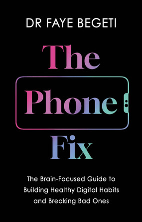 The Phone Fix: The Brain-Focused Guide to Building Healthy Digital Habits and Breaking Bad Ones by Dr Faye Begeti 9781803285566