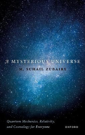 A Mysterious Universe: Quantum Mechanics, Relativity, and Cosmology for Everyone by M. Suhail Zubairy 9780198883067