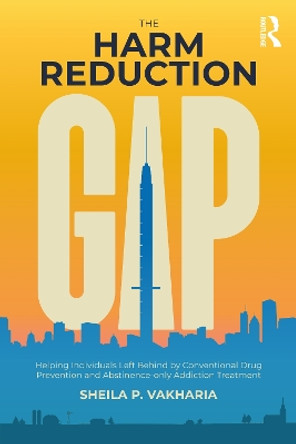 The Harm Reduction Gap: Helping Individuals Left Behind by Conventional Drug Prevention and Abstinence-only Addiction Treatment by Sheila P. Vakharia 9781032294735