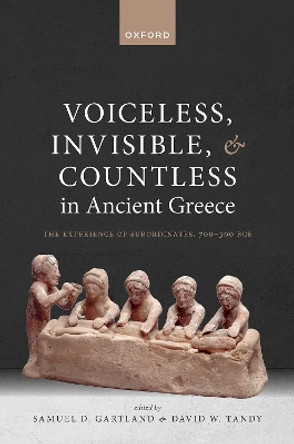 Voiceless, Invisible, and Countless in Ancient Greece: The Experience of Subordinates, 700—300 BCE by Samuel D. Gartland 9780198889601