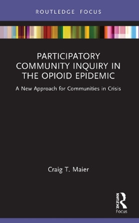 Participatory Community Inquiry in the Opioid Epidemic: A New Approach for Communities in Crisis by Craig T. Maier 9781032153315