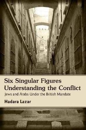 Six Singular Figures: Understanding the Conflict -- Jews & Arabs Under the British Mandate by Hadara Lazar 9781771611121
