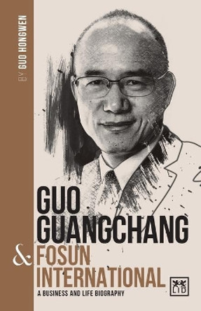 Guo Guangchang & Fosun International: A biography of one of China's greatest entrepreneurs by Guo Hongwen 9781912555499