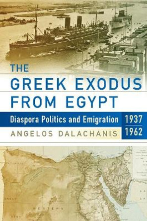 The Greek Exodus from Egypt: Diaspora Politics and Emigration, 1937-1962 by Angelos Dalachanis 9781789208351