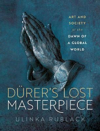 Dürer's Lost Masterpiece: Art and Society at the Dawn of a Global World by Prof Ulinka Rublack 9780198873105