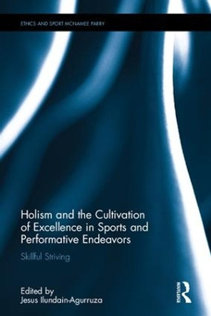 Holism and the Cultivation of Excellence in Sports and Performance: Skillful Striving by Jesus Ilundain-Agurruza 9781138671621