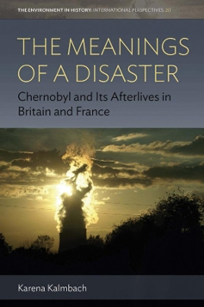 The Meanings of a Disaster: Chernobyl and Its Afterlives in Britain and France by Karena Kalmbach 9781789207026