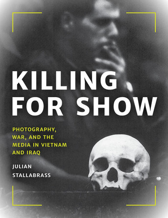 Killing for Show: Photography, War, and the Media in Vietnam and Iraq by Julian Stallabrass 9781538141809