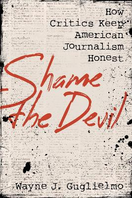 Shame the Devil: How Critics Keep American Journalism Honest by Wayne J. Guglielmo 9781538174814