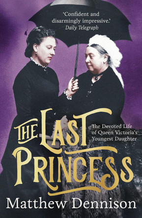 The Last Princess: The Devoted Life of Queen Victoria's Youngest Daughter by Matthew Dennison 9781789544701