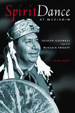 Spirit Dance at Meziadin: Chief Joseph Gosnell & the Nisga'a Treaty by Alex Rose 9781550172447